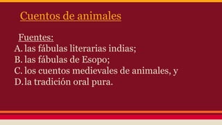 Cuentos de animales 
Fuentes: 
A. las fábulas literarias indias; 
B. las fábulas de Esopo; 
C. los cuentos medievales de animales, y 
D.la tradición oral pura. 
 