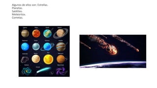 Algunos de ellos son: Estrellas.
Planetas.
Satélites.
Meteoritos.
Cometas.
 