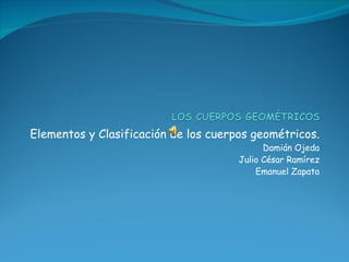 Elementos y Clasificación de los cuerpos geométricos. Damián Ojeda Julio César Ramírez Emanuel Zapata 