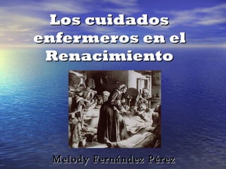 Los cuidados
enfermeros en el
 Renacimiento




 Melody Fernández Pérez
 