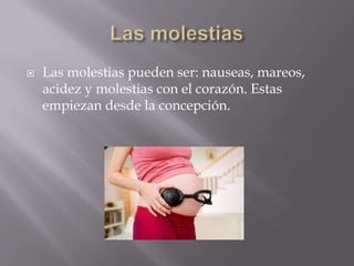  Las molestias pueden ser: nauseas, mareos,
acidez y molestias con el corazón. Estas
empiezan desde la concepción.