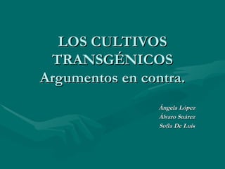 LOS CULTIVOS TRANSGÉNICOS Argumentos en contra. Ángela López Álvaro Suárez Sofía De Luis 