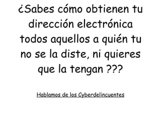 ¿Sabes cómo obtienen tu dirección electrónica todos aquellos a quién tu no se la diste, ni quieres que la tengan ??? Hablamos de los Cyberdelincuentes 