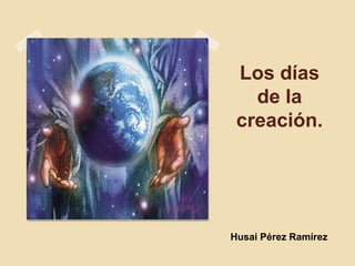 Los días
   de la
 creación.




Husai Pérez Ramírez
 