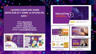 ¿QUIERES SABER MÁS SOBRE
DATOS.GOB.ES Y SOBRE LA OFICINA DEL
DATO?
Visita: datos.gob.es
Twitter: @datosgob
Linkedin: datos.gob.es
Suscríbete al boletín quincenal
Escribe a contacto@datos.gob.es
Video (visualizar)
Infografía (ampliar) Video (visualizar)
Presentación (descargar)
Carta de servicios (ampliar)
 