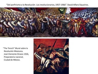 “Del porfirismo a la Revolución. Los revolucionarios, 1957-1966”. David Alfaro Siqueiros.




“The Trench” Mural sobre la
 Revolución Mexicana.
 José Clemente Orozco 1926,
 Preparatoria nacional,
 Ciudad de México.
 