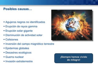 Posibles causas… Agujeros negros no identificados Erupción de rayos gamma Erupción solar gigante Disminución de actividad solar Colisiones Inversión del campo magnético terrestre Epidemias globales Desastres ecológicos Guerra nuclear Invasión extraterrestre ¡Siempre hemos vivido de milagro! 