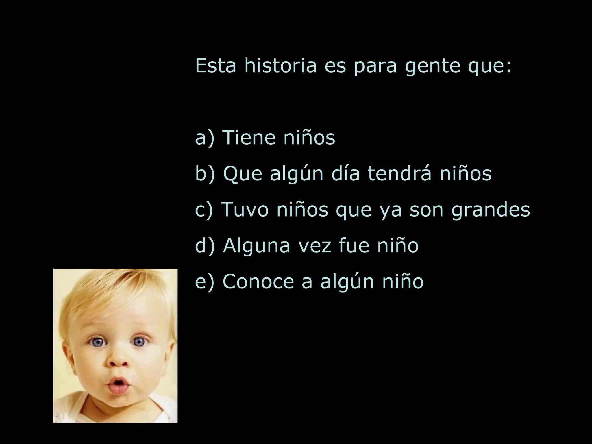 Esta historia es para gente que: a) Tiene niños b) Que algún día tendrá niños c) Tuvo niños que ya son grandes d) Alguna vez fue niño e) Conoce a algún niño