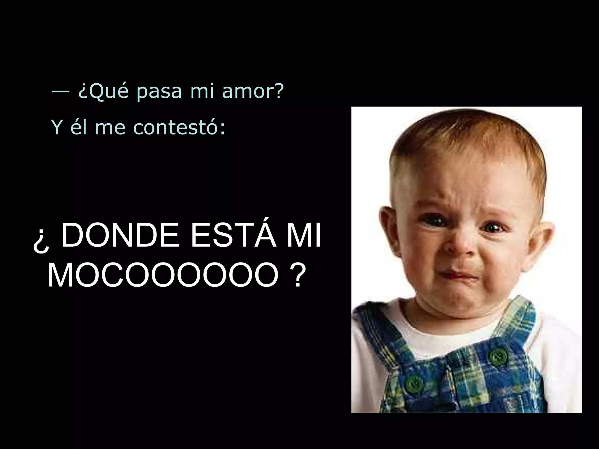 — ¿Qué pasa mi amor? Y él me contestó: ¿ DONDE ESTÁ MI MOCOOOOOO ?