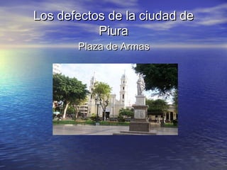 Los defectos de la ciudad deLos defectos de la ciudad de
PiuraPiura
Plaza de ArmasPlaza de Armas
 