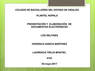 COLEGIO DE BACHILLERES DEL ESTADO DE HIDALGO
PLANTEL NOPALA
PRESENTACIÓN Y ELABORACIÓN DE
DOCUMENTOS ELECTRÓNICOS
LOS DELFINES
VERONICA GARCIA MARTINEZ
LAURENCIA TREJO MONTIEL
4103
30-mayo-2017
 