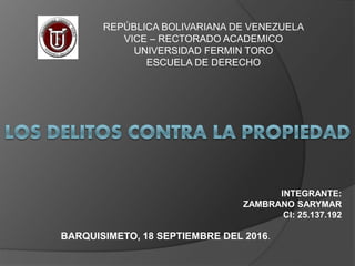 REPÚBLICA BOLIVARIANA DE VENEZUELA
VICE – RECTORADO ACADEMICO
UNIVERSIDAD FERMIN TORO
ESCUELA DE DERECHO
INTEGRANTE:
ZAMBRANO SARYMAR
CI: 25.137.192
BARQUISIMETO, 18 SEPTIEMBRE DEL 2016.
 