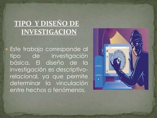 TIPO Y DISEÑO DE
INVESTIGACION
 Este trabajo corresponde al
tipo de investigación
básica. El diseño de la
investigación es descriptivo-
relacional, ya que permite
determinar la vinculación
entre hechos o fenómenos.
 