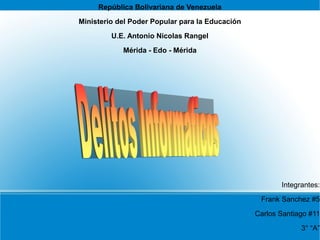 República Bolivariana de Venezuela
Ministerio del Poder Popular para la Educación
U.E. Antonio Nicolas Rangel
Mérida - Edo - Mérida
Integrantes:
Frank Sanchez #5
Carlos Santiago #11
3° “A”