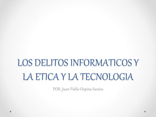 LOS DELITOS INFORMATICOS Y
LA ETICA Y LA TECNOLOGIA
POR: Juan Pablo Ospina Santos
 
