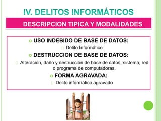  USO INDEBIDO DE BASE DE DATOS:
Delito Informático
 DESTRUCCION DE BASE DE DATOS:
Alteración, daño y destrucción de base de datos, sistema, red
o programa de computadoras.
 FORMA AGRAVADA:
Delito informático agravado
DESCRIPCION TIPICA Y MODALIDADES
 