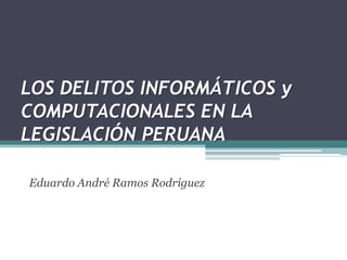 LOS DELITOS INFORMÁTICOS y
COMPUTACIONALES EN LA
LEGISLACIÓN PERUANA
Eduardo André Ramos Rodríguez
 