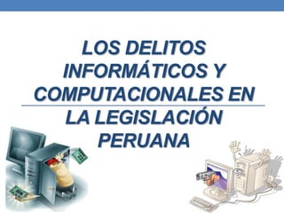 LOS DELITOS
INFORMÁTICOS Y
COMPUTACIONALES EN
LA LEGISLACIÓN
PERUANA

 