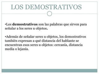 LOS DEMOSTRATIVOS

•Los demostrativos son las palabras que sirven para
señalar a los seres u objetos.

•Además de señalar ...