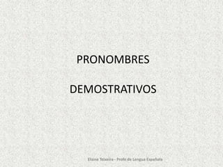 PRONOMBRES
DEMOSTRATIVOS

Elaine Teixeira - Profe de Lengua Española

 
