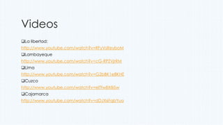 Videos
La libertad:
http://www.youtube.com/watch?v=RFyVsReyboM
Lambayeque
http://www.youtube.com/watch?v=cG-RPZVjrRM
Lima
http://www.youtube.com/watch?v=G2bBK1e8KHE
Cuzco
http://www.youtube.com/watch?v=eITfw8X8iSw
Cajamarca
http://www.youtube.com/watch?v=dDJX6FqbYuo
 