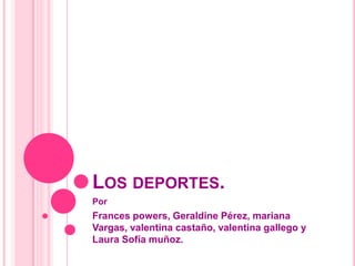 LOS DEPORTES.
Por
Frances powers, Geraldine Pérez, mariana
Vargas, valentina castaño, valentina gallego y
Laura Sofía muñoz.
 