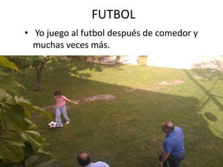 FUTBOL
• Yo juego al futbol después de comedor y
  muchas veces más.
 