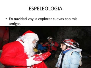 ESPELEOLOGIA
• En navidad voy a explorar cuevas con mis
  amigas.
 