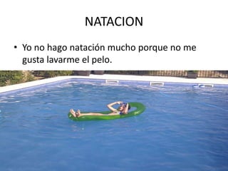 NATACION
• Yo no hago natación mucho porque no me
  gusta lavarme el pelo.
 