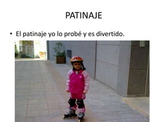PATINAJE
• El patinaje yo lo probé y es divertido.
 