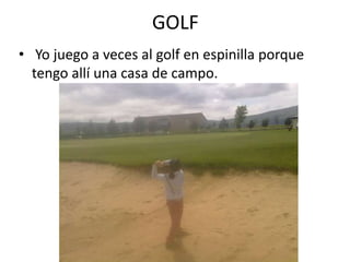 GOLF
• Yo juego a veces al golf en espinilla porque
  tengo allí una casa de campo.
 