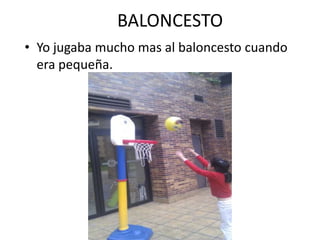 BALONCESTO
• Yo jugaba mucho mas al baloncesto cuando
  era pequeña.
 
