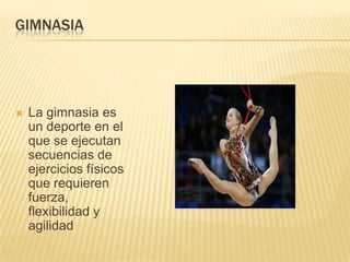 GIMNASIA




   La gimnasia es
    un deporte en el
    que se ejecutan
    secuencias de
    ejercicios físicos
    que requieren
    fuerza,
    flexibilidad y
    agilidad
 