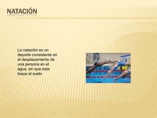 NATACIÓN




  La natación es un
  deporte consistente en
  el desplazamiento de
  una persona en el
  agua, sin que esta
  toque el suelo
 