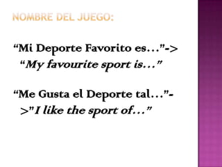 “Mi Deporte Favorito es…”->
 “My favourite sport is…”

“Me Gusta el Deporte tal…”-
 >”I like the sport of…”
 