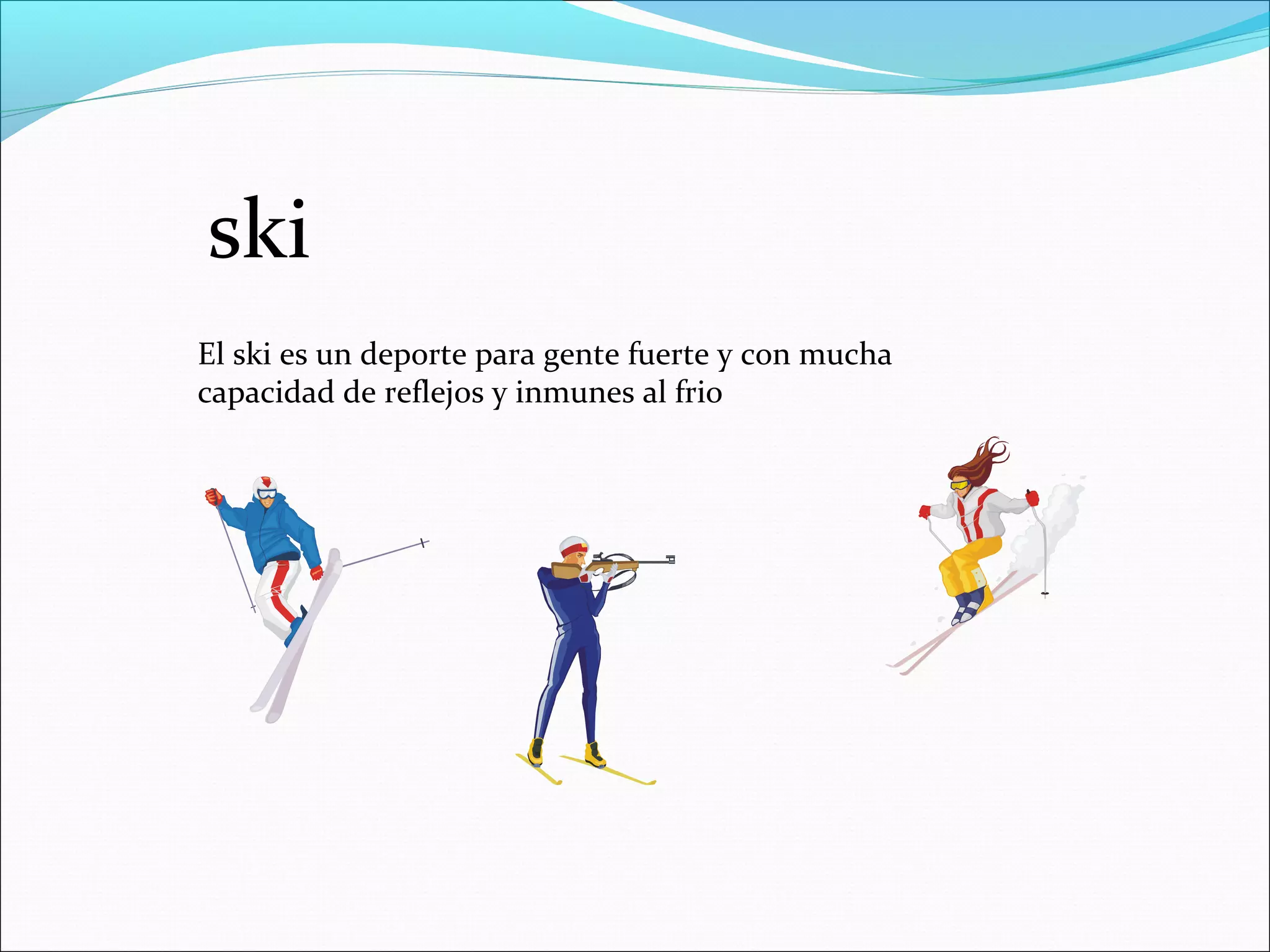 ski
El ski es un deporte para gente fuerte y con mucha
capacidad de reflejos y inmunes al frio