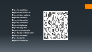 Deportes acuáticos
Deportes aeronáuticos
Deportes de aventura
Deportes de motor
Deportes de equipo
Deportes de fuerza
Deportes de lucha
Deportes de pelota
Deportes de montaña
Deportes de deslizamiento
Deportes extremos
Deportes de tiro
Deportes de equipo
 
