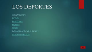 LOS DEPORTES
ALGUNOS SON:
FUTBOL
BASKETBALL
HOKHEY
RUGBY
DONDE PRACTICAR EL BASKET:
CANCHA DE BASKET
 