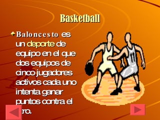 Basketball Baloncesto  es un  deporte  de equipo en el que dos equipos de cinco jugadores activos cada uno intenta ganar puntos contra el otro.  