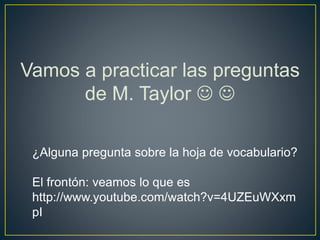Vamos a practicar las preguntas 
de M. Taylor   
¿Alguna pregunta sobre la hoja de vocabulario? 
El frontón: veamos lo que es 
http://www.youtube.com/watch?v=4UZEuWXxm 
pI 
 