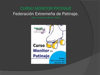 CURSO MONITOR PATINAJE
Federación Extremeña de Patinaje.
José Luis Álvarez García - Rubio
1
 