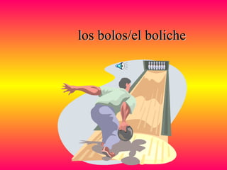 los bolos/el bolichelos bolos/el boliche
 