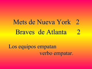 Braves de Atlanta 2Braves de Atlanta 2
Mets de Nueva York 2Mets de Nueva York 2
Los equipos empatanLos equipos empatan
verbo empatar.verbo empatar.
 