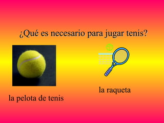 ¿Qué es necesario para jugar tenis?¿Qué es necesario para jugar tenis?
la pelota de tenis
la raqueta
 