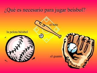 ¿Qué es necesario para jugar beísbol?¿Qué es necesario para jugar beísbol?
la pelota béisbol
el bate
el guante
 