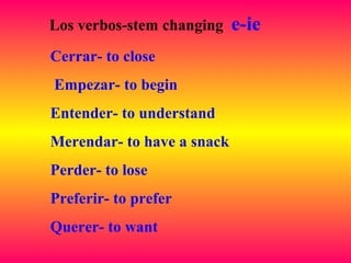 Los verbos-stem changing e-ie
Cerrar- to close
Empezar- to begin
Entender- to understand
Merendar- to have a snack
Perder- to lose
Preferir- to prefer
Querer- to want
 