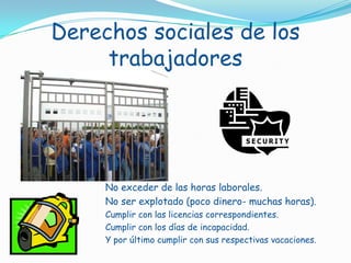 Derechos sociales de los trabajadoresNo exceder de las horas laborales.No ser explotado (poco dinero- muchas horas).Cumplir con las licencias correspondientes.Cumplir con los días de incapacidad. Y por último cumplir con sus respectivas vacaciones.