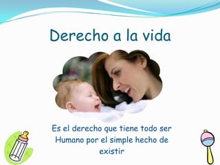 Derecho a la vidaEs el derecho que tiene todo ser Humano por el simple hecho de existir
