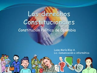 Los derechos Constitucionales Constitución Política de Colombia Luisa María Ríos A. Lic. Comunicación e informática 