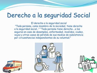 Derecho a la seguridad Social<br />El derecho a la seguridad social<br /> "Toda persona, como miembro de la sociedad, tien...